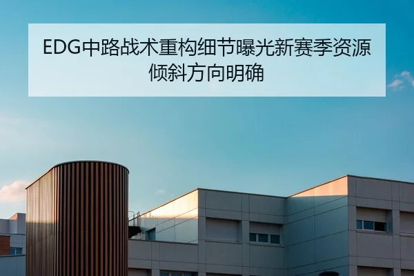 EDG中路战术重构细节曝光新赛季资源倾斜方向明确